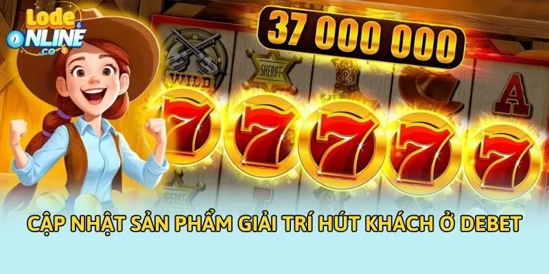 Cập nhật sản phẩm giải trí hút khách ở Debet